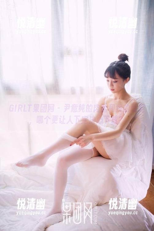 GIRLT果团网 - 尹意纯的肉丝和我的最爱，哪个更让人下定决心下载？-悦清幽