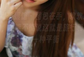 MyGirl美媛馆 - 图包在手，软软爱吃肉的旅拍，我能不能说这就是旅行和拍照的另一种平衡