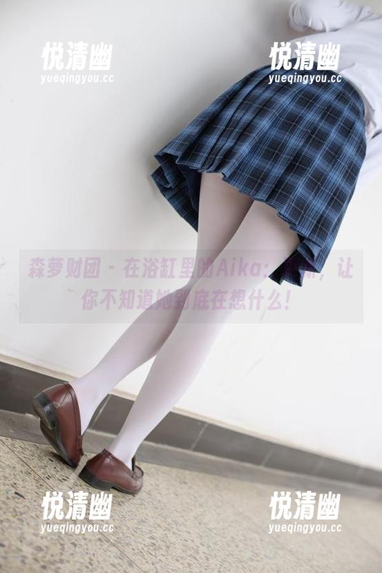 森萝财团 - 在浴缸里的Aika：更新，让你不知道她到底在想什么！-悦清幽